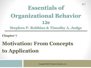Copyright ©2014 Pearson Education, Inc.
8-1
Chapter 7
Motivation: From Concepts
to Application
Essentials of
Organizational Behavior
12e
Stephen P. Robbins & Timothy A. Judge
 