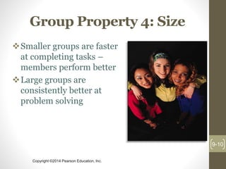 Copyright ©2014 Pearson Education, Inc.
Group Property 4: Size
Smaller groups are faster
at completing tasks –
members perform better
Large groups are
consistently better at
problem solving
9-10
 