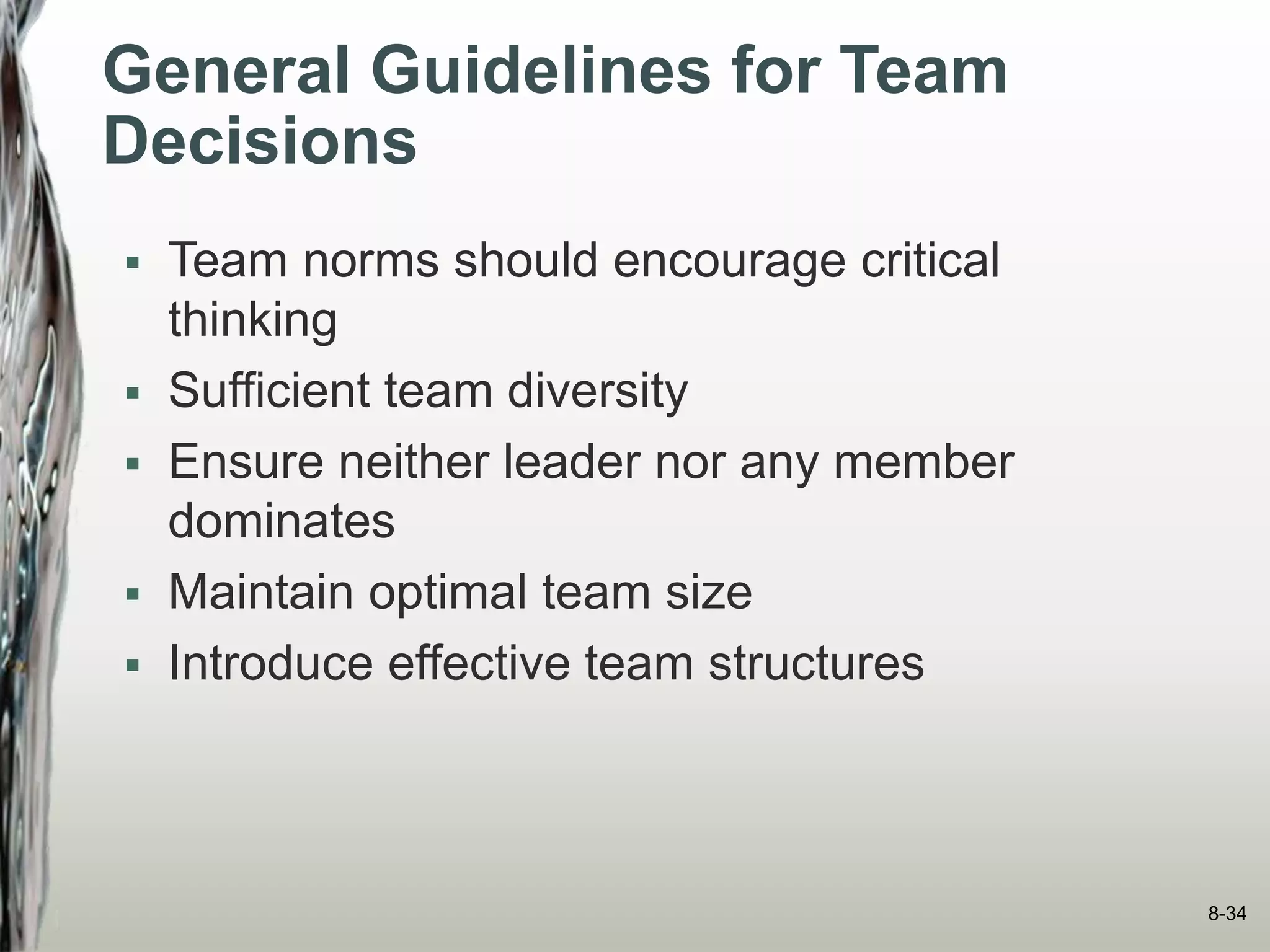General Guidelines for Team
Decisions
 Team norms should encourage critical
thinking
 Sufficient team diversity
 Ensure neither leader nor any member
dominates
 Maintain optimal team size
 Introduce effective team structures
8-34
 