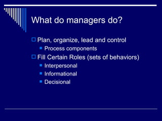What do managers do? Plan, organize, lead and control Process components Fill Certain Roles (sets of behaviors) Interpersonal  Informational Decisional 