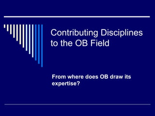 Contributing Disciplines to the OB Field From where does OB draw its expertise? 