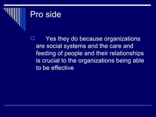Pro side Yes they do because organizations are social systems and the care and feeding of people and their relationships is crucial to the organizations being able to be effective  