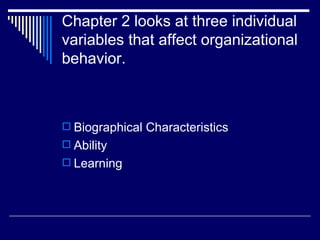 Chapter 2 looks at three individual variables that affect organizational behavior. Biographical Characteristics Ability Learning 