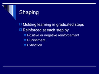 Shaping Molding learning in graduated steps Reinforced at each step by Positive or negative reinforcement Punishment Extinction 