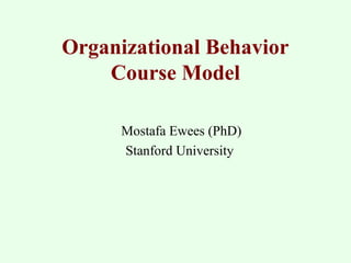 Organizational Behavior 
Course Model 
Mostafa Ewees (PhD) 
Stanford University 
 