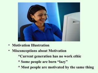 • Motivation Illustration 
• Misconceptions about Motivation 
*Current generation has no work ethic 
* Some people are born “lazy” 
* Most people are motivated by the same thing 
 