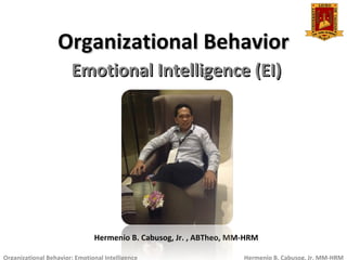 Organizational BehaviorOrganizational Behavior
Emotional Intelligence (EI)Emotional Intelligence (EI)
Hermenio B. Cabusog, Jr. , ABTheo, MM-HRM
Organizational Behavior: Emotional Intelligence Hermenio B. Cabusog, Jr. MM-HRM
 