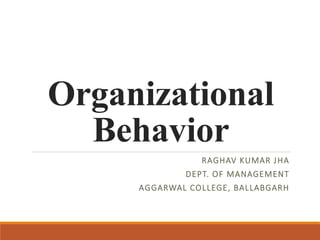 Organizational
Behavior
RAGHAV KUMAR JHA
DEPT. OF MANAGEMENT
AGGARWAL COLLEGE, BALLABGARH
 