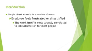 Introduction
 People cheat at work for a number of reason
Employee feels frustrated or dissatisfied
The work itself is most strongly correlated
to job satisfaction for most people
 