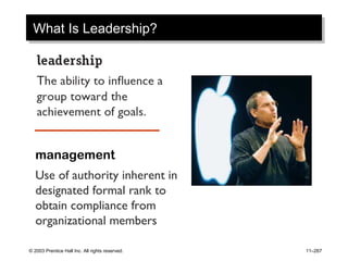 © 2003 Prentice Hall Inc. All rights reserved. 11–267
What Is Leadership?What Is Leadership?
management
Use of authority inherent in
designated formal rank to
obtain compliance from
organizational members
 