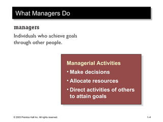 © 2003 Prentice Hall Inc. All rights reserved. 1–4
What Managers DoWhat Managers Do
Managerial Activities
• Make decisions
• Allocate resources
• Direct activities of others
to attain goals
Managerial Activities
• Make decisions
• Allocate resources
• Direct activities of others
to attain goals
 