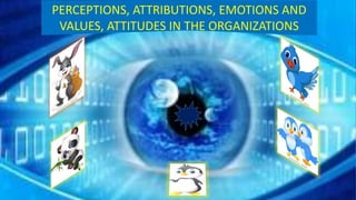 PERCEPTIONS, ATTRIBUTIONS, EMOTIONS AND
VALUES, ATTITUDES IN THE ORGANIZATIONS
 