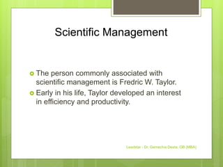 Scientific Management
 The person commonly associated with
scientific management is Fredric W. Taylor.
 Early in his life, Taylor developed an interest
in efficiency and productivity.
Leadstar - Dr. Gemechis Desta, OB (MBA)
 