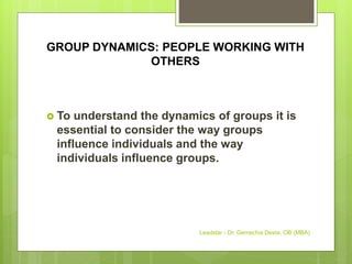 GROUP DYNAMICS: PEOPLE WORKING WITH
OTHERS
 To understand the dynamics of groups it is
essential to consider the way groups
influence individuals and the way
individuals influence groups.
Leadstar - Dr. Gemechis Desta, OB (MBA)
 