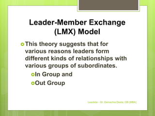 Leader-Member Exchange
(LMX) Model
This theory suggests that for
various reasons leaders form
different kinds of relationships with
various groups of subordinates.
In Group and
Out Group
Leadstar - Dr. Gemechis Desta, OB (MBA)
 