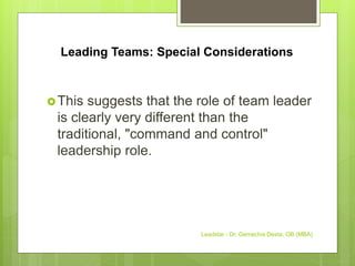Leading Teams: Special Considerations
This suggests that the role of team leader
is clearly very different than the
traditional, "command and control"
leadership role.
Leadstar - Dr. Gemechis Desta, OB (MBA)
 