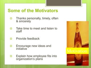 Some of the Motivators
o Thanks personally, timely, often
& sincerely
o Take time to meet and listen to
staff
o Provide feedback
o Encourage new ideas and
initiative
o Explain how employee fits into
organization’s plans
Motivation
 