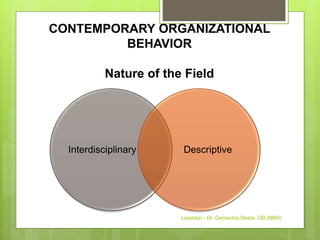 CONTEMPORARY ORGANIZATIONAL
BEHAVIOR
Nature of the Field
Interdisciplinary Descriptive
Leadstar - Dr. Gemechis Desta, OB (MBA)
 