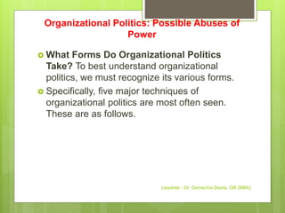 Organizational Politics: Possible Abuses of
Power
 What Forms Do Organizational Politics
Take? To best understand organizational
politics, we must recognize its various forms.
 Specifically, five major techniques of
organizational politics are most often seen.
These are as follows.
Leadstar - Dr. Gemechis Desta, OB (MBA)
 
