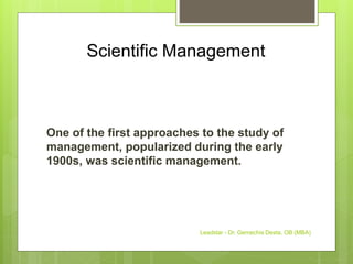 Scientific Management
One of the first approaches to the study of
management, popularized during the early
1900s, was scientific management.
Leadstar - Dr. Gemechis Desta, OB (MBA)
 