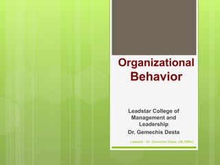 Organizational
Behavior
Leadstar College of
Management and
Leadership
Dr. Gemechis Desta
Leadstar - Dr. Gemechis Desta, OB (MBA)
 