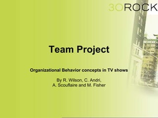 Team Project Organizational Behavior concepts in TV shows By R. Wilson, C. Andri, A. Scouflaire and M. Fisher 