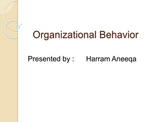 Organizational Behavior
Presented by : Harram Aneeqa
 