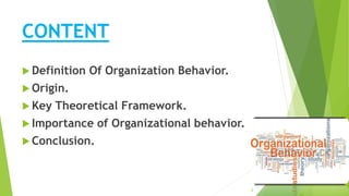 CONTENT
 Definition Of Organization Behavior.
 Origin.
 Key Theoretical Framework.
 Importance of Organizational behavior.
 Conclusion.
2
 