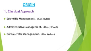 ORIGIN
1. Classical Approach
 Scientific Management. (F.W.Taylor)
 Administrative Management. (Henry Fayol)
 Bureaucratic Management. (Max Weber)
4
 
