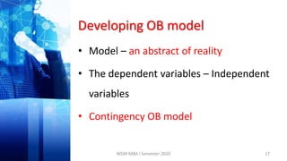 Developing OB model
• Model – an abstract of reality
• The dependent variables – Independent
variables
• Contingency OB model
17MSM-MBA I Semester 2020
 