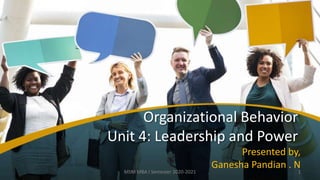Organizational Behavior
Unit 4: Leadership and Power
Presented by,
Ganesha Pandian . N
1
MSM MBA I Semester 2020-2021
 