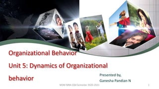 Organizational Behavior
Unit 5: Dynamics of Organizational
behavior
Presented by,
Ganesha Pandian N
1
MSM-MBA Odd Semester 2020-2021
 