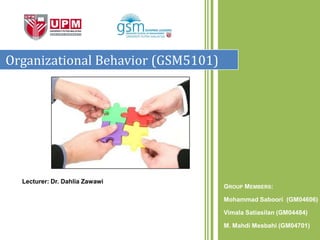 Organizational Behavior (GSM5101)




  Lecturer: Dr. Dahlia Zawawi
                                    GROUP MEMBERS:

                                    Mohammad Saboori (GM04606)

                                    Vimala Satiasilan (GM04484)

                                    M. Mahdi Mesbahi (GM04701)
 