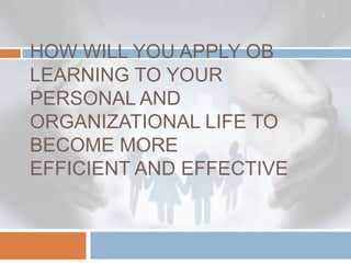 1




HOW WILL YOU APPLY OB
LEARNING TO YOUR
PERSONAL AND
ORGANIZATIONAL LIFE TO
BECOME MORE
EFFICIENT AND EFFECTIVE
 