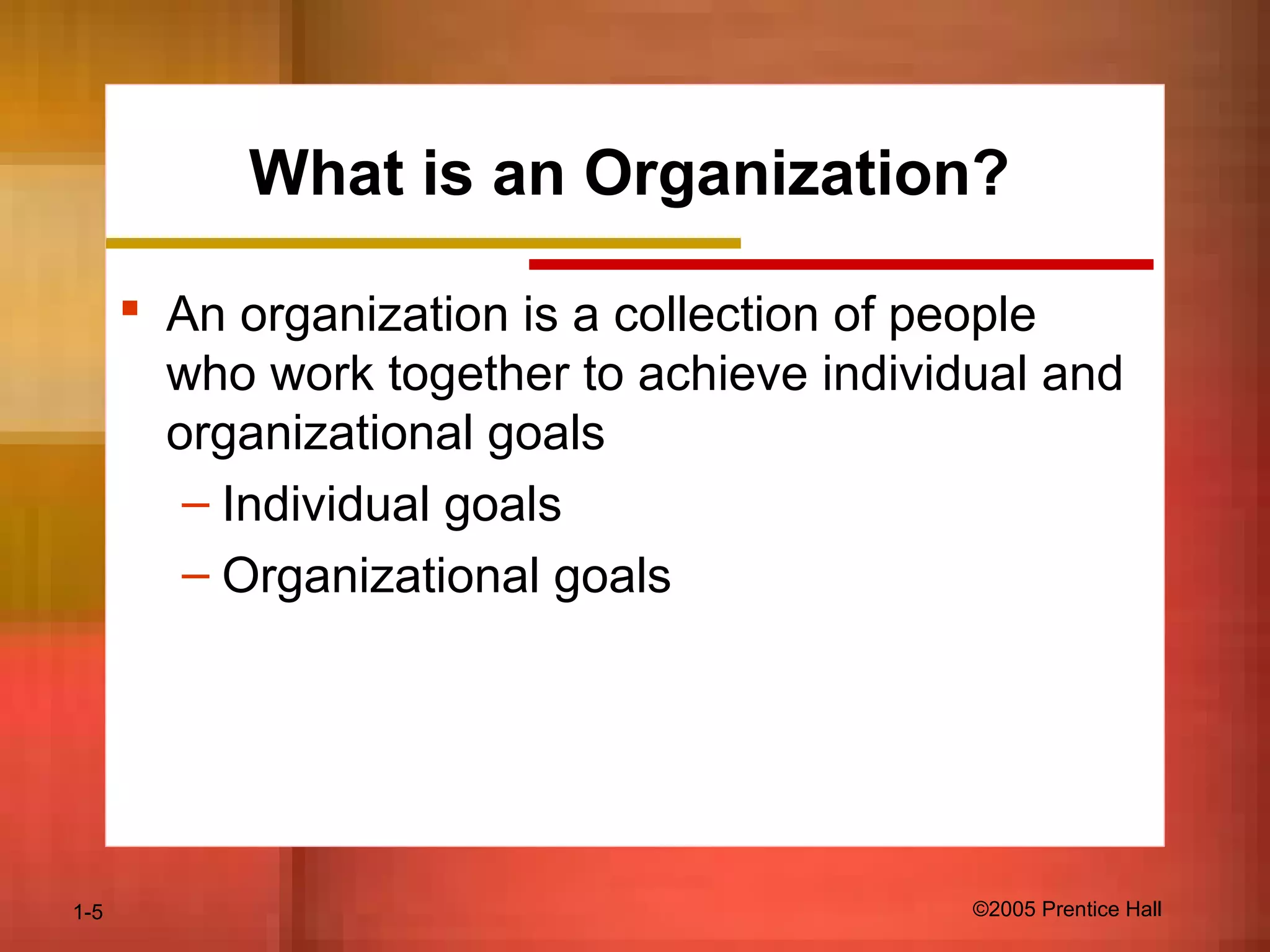 1-5 ©2005 Prentice Hall
What is an Organization?
 An organization is a collection of people
who work together to achieve individual and
organizational goals
– Individual goals
– Organizational goals
 