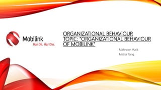 ORGANIZATIONAL BEHAVIOUR
TOPIC: “ORGANIZATIONAL BEHAVIOUR
OF MOBILINK”
Mahnoor Malik
Mishal Tariq
 