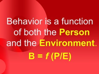 Behavior is a function
 of both the Person
and the Environment.
     B = f (P/E)
 