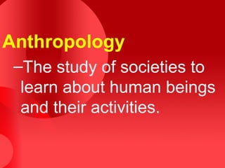 Anthropology
 –The study of societies to
  learn about human beings
  and their activities.
 