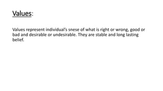 Values:
Values represent individual’s snese of what is right or wrong, good or
bad and desirable or undesirable. They are stable and long lasting
belief.
 