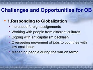 Challenges and Opportunities for OB 
 1.Responding to Globalization 
• Increased foreign assignments 
• Working with people from different cultures 
• Coping with anticapitalism backlash 
• Overseeing movement of jobs to countries with 
low-cost labor 
• Managing people during the war on terror 
 