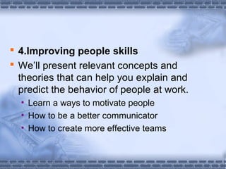  4.Improving people skills 
 We’ll present relevant concepts and 
theories that can help you explain and 
predict the behavior of people at work. 
• Learn a ways to motivate people 
• How to be a better communicator 
• How to create more effective teams 
 