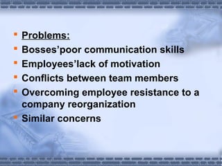  Problems: 
 Bosses’poor communication skills 
 Employees’lack of motivation 
 Conflicts between team members 
 Overcoming employee resistance to a 
company reorganization 
 Similar concerns 
 