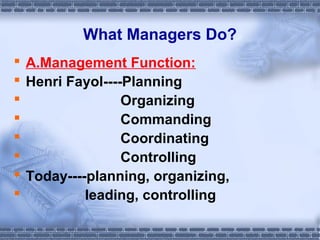 What Managers Do? 
 A.Management Function: 
 Henri Fayol----Planning 
 Organizing 
 Commanding 
 Coordinating 
 Controlling 
 Today----planning, organizing, 
 leading, controlling 
 