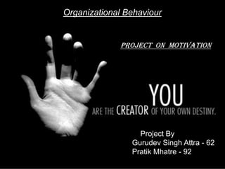 Organizational Behaviour
Project By
Gurudev Singh Attra - 62
Pratik Mhatre - 92
PROJECT ON MOTIVATION
 