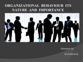ORGANIZATIONAL BEHAVIOUR ITS
NATURE AND IMPORTANCE
Submitted by
ANANDAN.B
 