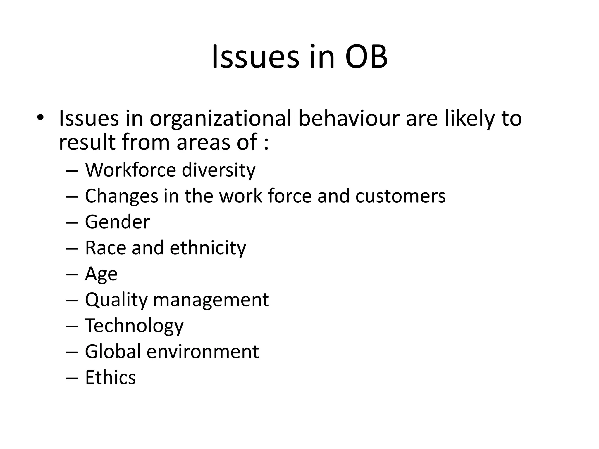 Issues in OBIssues in organizational behaviour are likely to result from areas of :Workforce diversityChanges in the work force and customersGenderRace and ethnicityAgeQuality managementTechnologyGlobal environmentEthics