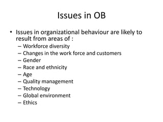 Issues in OBIssues in organizational behaviour are likely to result from areas of :Workforce diversityChanges in the work force and customersGenderRace and ethnicityAgeQuality managementTechnologyGlobal environmentEthics