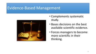 Evidence-Based Management
• Complements systematic
study.
• Bases decisions on the best
available scientific evidence.
• Forces managers to become
more scientific in their
thinking.
24
 