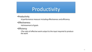 Productivity
•Productivity
•A performance measure including effectiveness and efficiency
•Effectiveness
•Achievement of goals
•Efficiency
•The ratio of effective work output to the input required to produce
the work
29
 