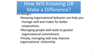 How Will Knowing OB
Make a Difference?
•For Managers
•Knowing organizational behavior can help you
manage well and makes for better
corporations.
•Managing people well leads to greater
organizational commitment.
•Finally, managing well may improve
organizational citizenship.
31
 